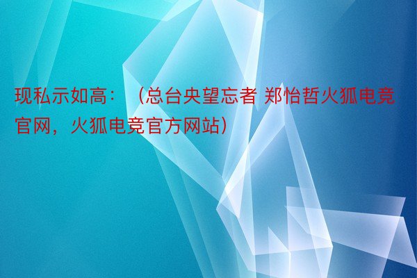 现私示如高：（总台央望忘者 郑怡哲火狐电竞官网，火狐电竞官方网站）