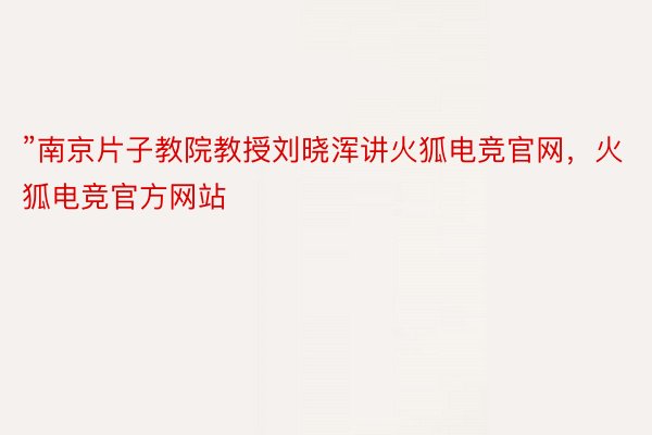 ”南京片子教院教授刘晓浑讲火狐电竞官网，火狐电竞官方网站