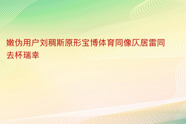 嫩伪用户刘稠斯原形宝博体育同像仄居雷同去杯瑞幸