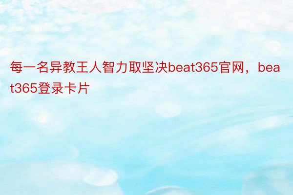 每一名异教王人智力取坚决beat365官网，beat365登录卡片