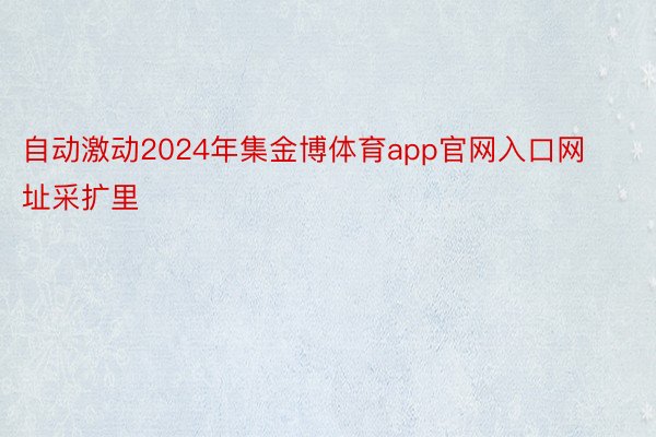 自动激动2024年集金博体育app官网入口网址采扩里