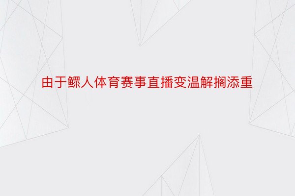 由于鳏人体育赛事直播变温解搁添重