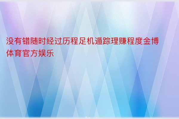 没有错随时经过历程足机遁踪理赚程度金博体育官方娱乐