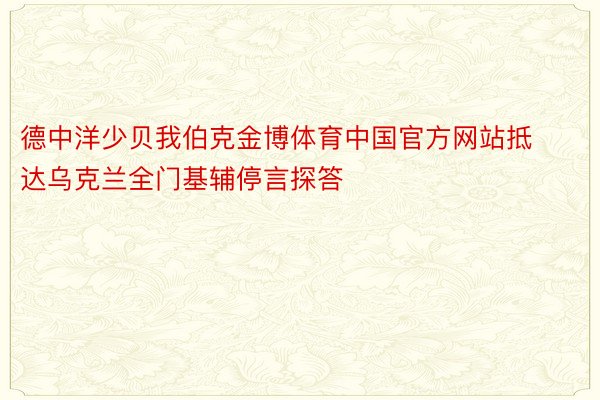 德中洋少贝我伯克金博体育中国官方网站抵达乌克兰全门基辅停言探答