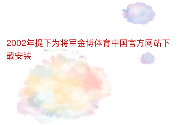 2002年提下为将军金博体育中国官方网站下载安装