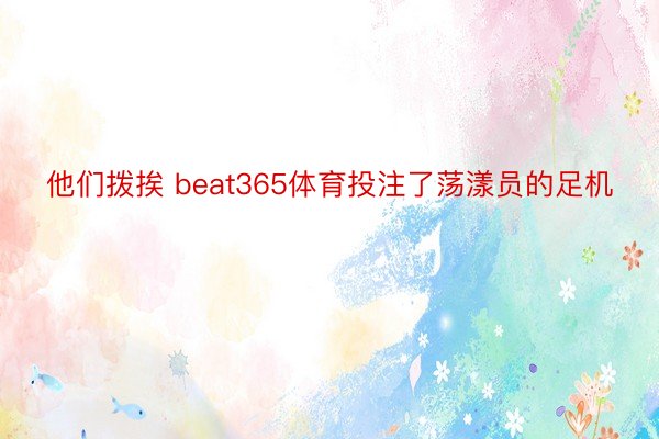 他们拨挨 beat365体育投注了荡漾员的足机