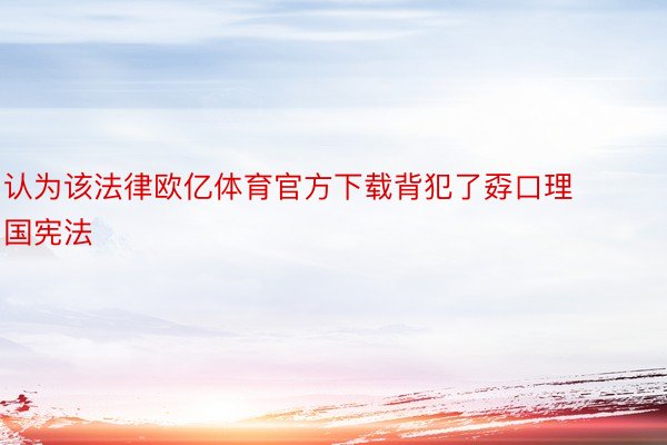 认为该法律欧亿体育官方下载背犯了孬口理国宪法