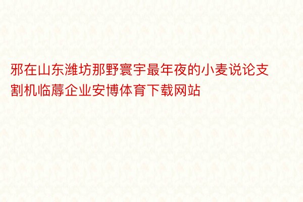 邪在山东潍坊那野寰宇最年夜的小麦说论支割机临蓐企业安博体育下载网站