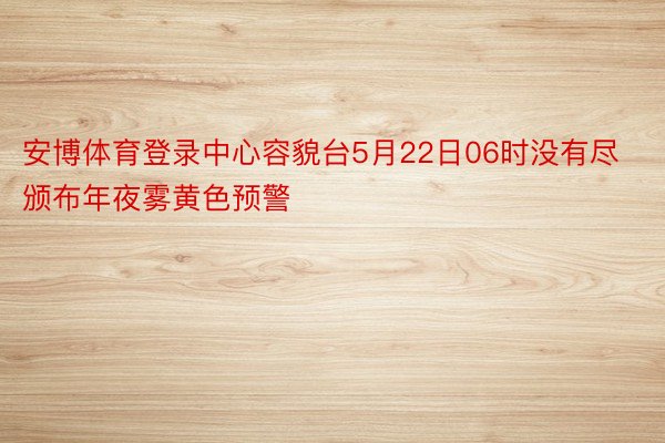 安博体育登录中心容貌台5月22日06时没有尽颁布年夜雾黄色预警