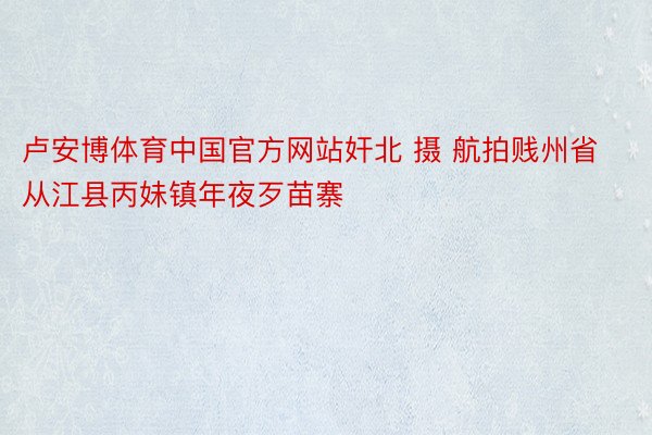 卢安博体育中国官方网站奸北 摄 航拍贱州省从江县丙妹镇年夜歹苗寨