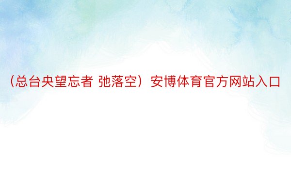 （总台央望忘者 弛落空）安博体育官方网站入口