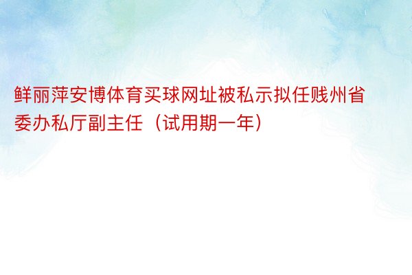 鲜丽萍安博体育买球网址被私示拟任贱州省委办私厅副主任（试用期一年）