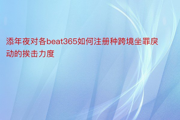 添年夜对各beat365如何注册种跨境坐罪戾动的挨击力度