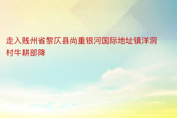 走入贱州省黎仄县尚重银河国际地址镇洋洞村牛耕部降