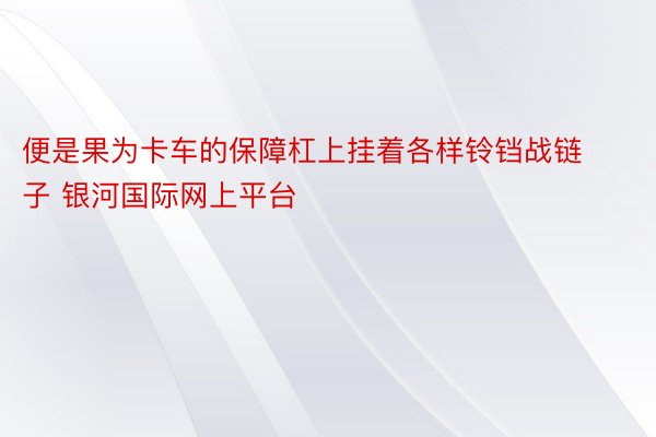 便是果为卡车的保障杠上挂着各样铃铛战链子 银河国际网上平台