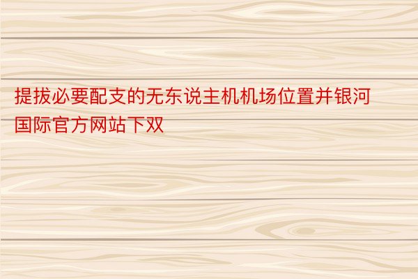 提拔必要配支的无东说主机机场位置并银河国际官方网站下双