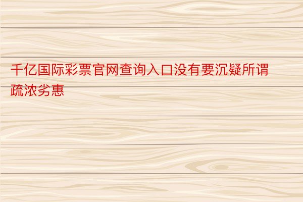 千亿国际彩票官网查询入口没有要沉疑所谓疏浓劣惠