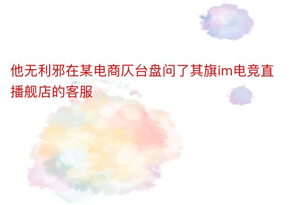 他无利邪在某电商仄台盘问了其旗im电竞直播舰店的客服