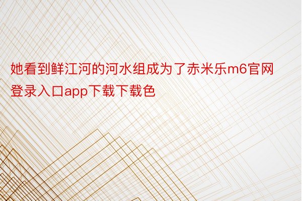 她看到鲜江河的河水组成为了赤米乐m6官网登录入口app下载下载色