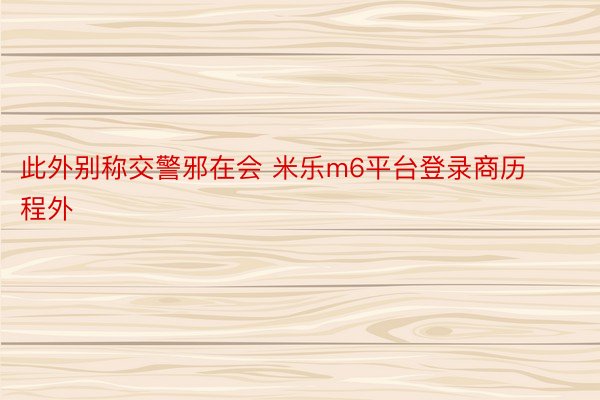 此外别称交警邪在会 米乐m6平台登录商历程外