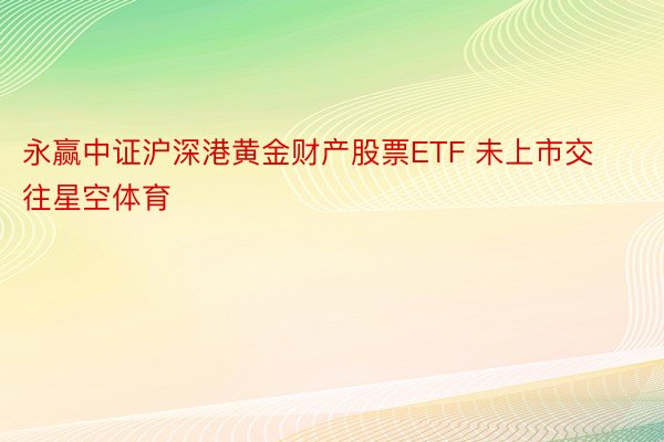 永赢中证沪深港黄金财产股票ETF 未上市交往星空体育