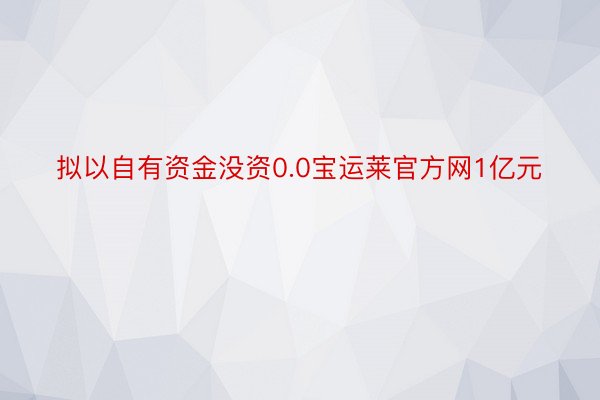 拟以自有资金没资0.0宝运莱官方网1亿元