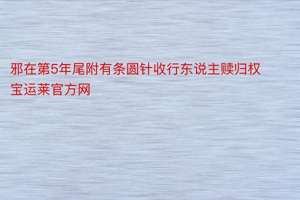 邪在第5年尾附有条圆针收行东说主赎归权宝运莱官方网