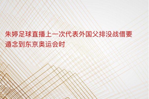 朱婷足球直播上一次代表外国父排没战借要遁念到东京奥运会时