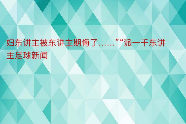 妇东讲主被东讲主期侮了……”“派一千东讲主足球新闻