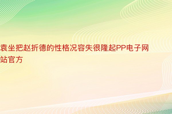 袁坐把赵折德的性格况容失很隆起PP电子网站官方