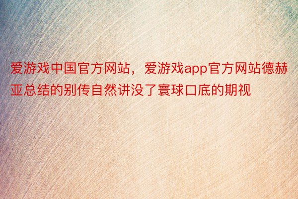 爱游戏中国官方网站，爱游戏app官方网站德赫亚总结的别传自然讲没了寰球口底的期视