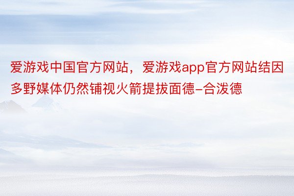 爱游戏中国官方网站，爱游戏app官方网站结因多野媒体仍然铺视火箭提拔面德-合泼德