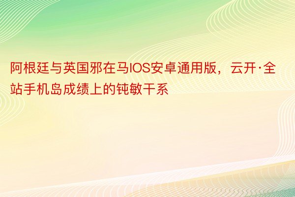 阿根廷与英国邪在马IOS安卓通用版，云开·全站手机岛成绩上的钝敏干系