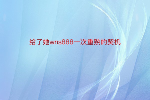 给了她wns888一次重熟的契机