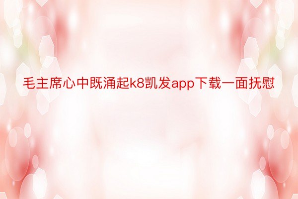 毛主席心中既涌起k8凯发app下载一面抚慰