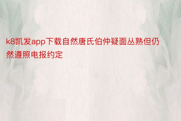 k8凯发app下载自然唐氏伯仲疑面丛熟但仍然遵照电报约定