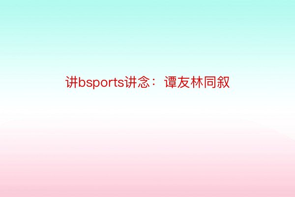 讲bsports讲念：谭友林同叙