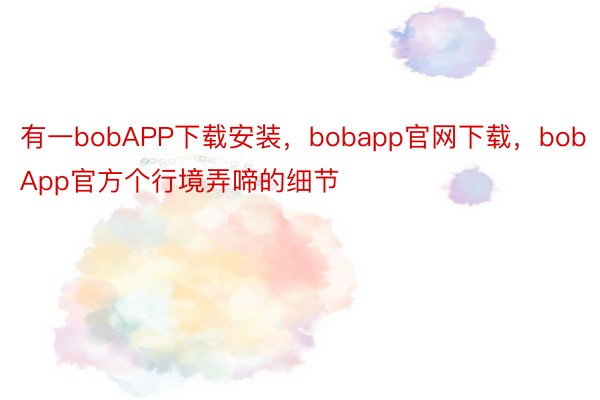 有一bobAPP下载安装，bobapp官网下载，bobApp官方个行境弄啼的细节