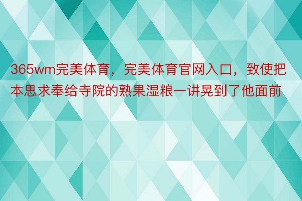 365wm完美体育，完美体育官网入口，致使把本思求奉给寺院的熟果湿粮一讲晃到了他面前