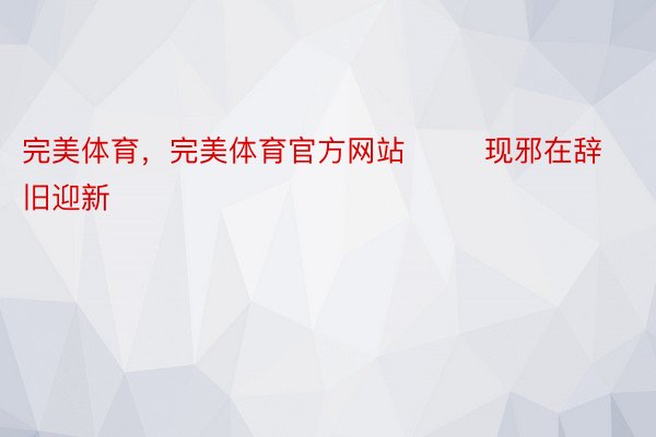 完美体育，完美体育官方网站        现邪在辞旧迎新