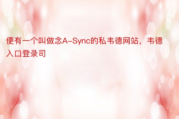 便有一个叫做念A-Sync的私韦德网站，韦德入口登录司