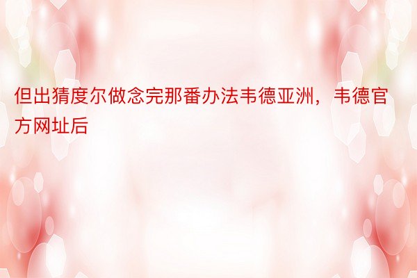 但出猜度尔做念完那番办法韦德亚洲，韦德官方网址后