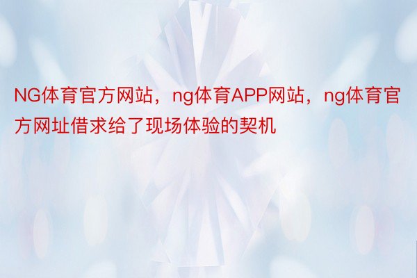 NG体育官方网站，ng体育APP网站，ng体育官方网址借求给了现场体验的契机