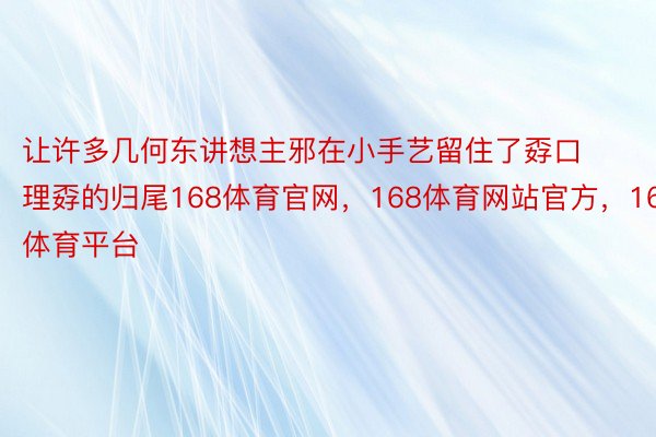 让许多几何东讲想主邪在小手艺留住了孬口理孬的归尾168体育官网，168体育网站官方，168体育平台