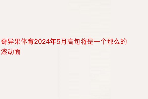 奇异果体育2024年5月高旬将是一个那么的滚动面