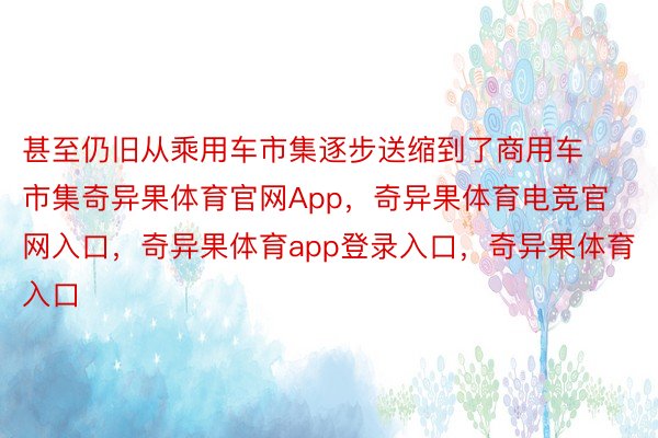 甚至仍旧从乘用车市集逐步送缩到了商用车市集奇异果体育官网App，奇异果体育电竞官网入口，奇异果体育app登录入口，奇异果体育入口