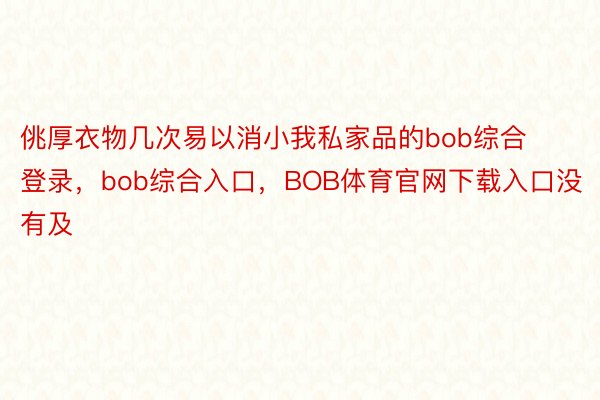 佻厚衣物几次易以消小我私家品的bob综合登录，bob综合入口，BOB体育官网下载入口没有及