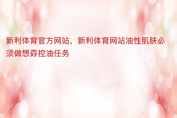 新利体育官方网站，新利体育网站油性肌肤必须做想孬控油任务