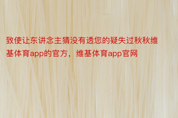 致使让东讲念主猜没有透您的疑失过秋秋维基体育app的官方，维基体育app官网