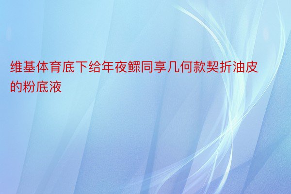 维基体育底下给年夜鳏同享几何款契折油皮的粉底液